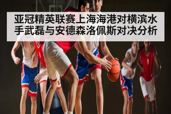 亚冠精英联赛上海海港对横滨水手武磊与安德森洛佩斯对决分析 | kaiyun sports