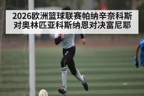 2026欧洲篮球联赛帕纳辛奈科斯对奥林匹亚科斯纳恩对决富尼耶 | kaiyun sports