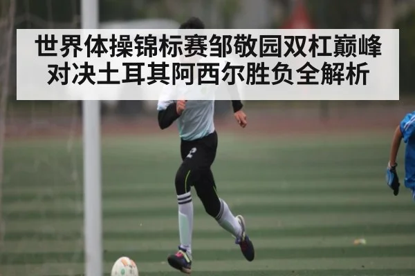世界体操锦标赛邹敬园双杠巅峰对决土耳其阿西尔胜负全解析 | kaiyun sports