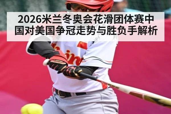 2026米兰冬奥会花滑团体赛中国对美国争冠走势与胜负手解析 | kaiyun sports