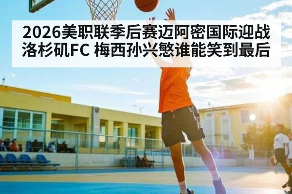 2026美职联季后赛迈阿密国际迎战洛杉矶FC 梅西孙兴慜谁能笑到最后 | kaiyun sports