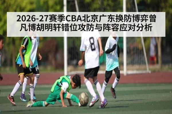 2026-27赛季CBA北京广东换防博弈曾凡博胡明轩错位攻防与阵容应对分析（kaiyun sports）